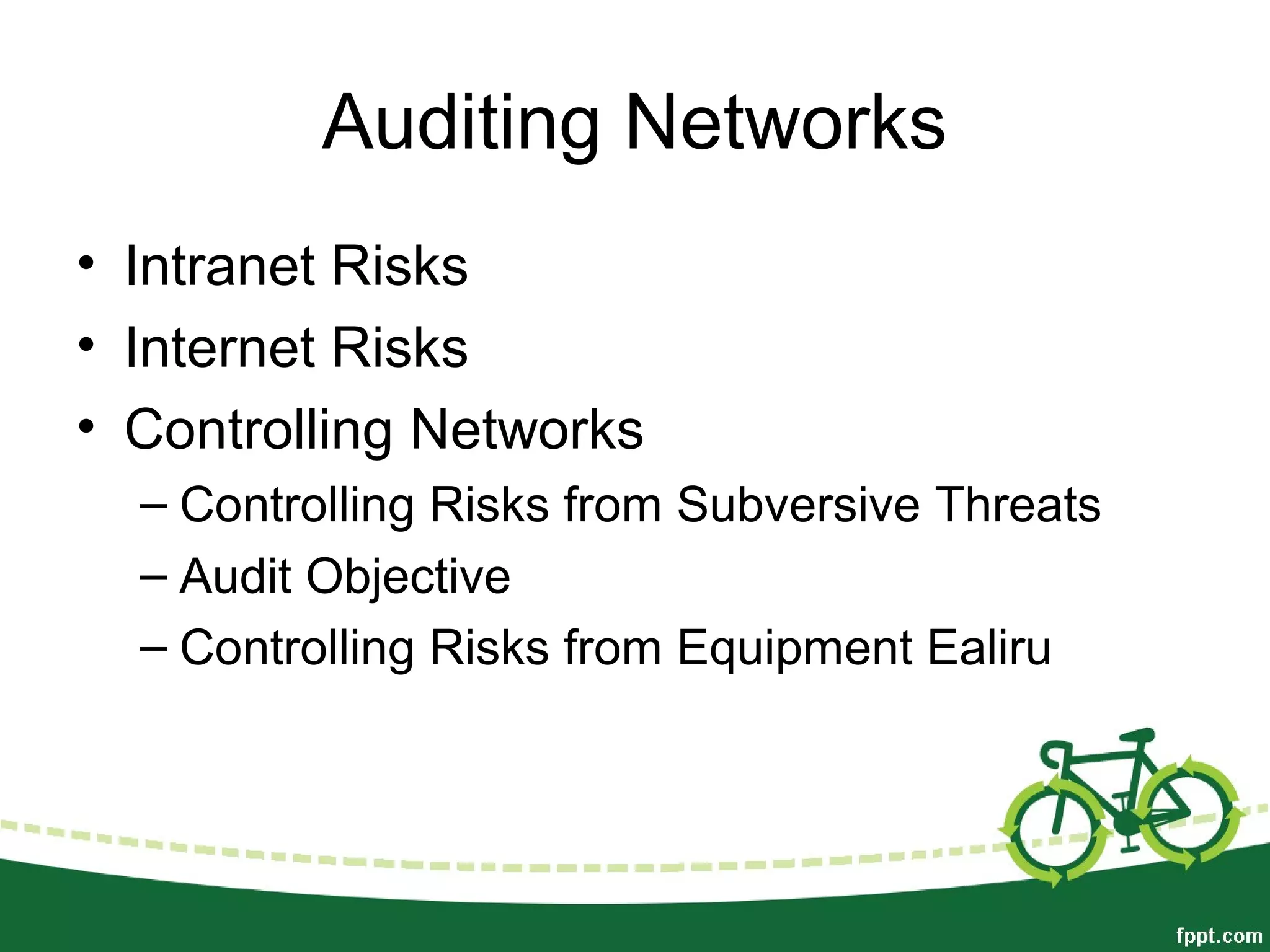 Auditing Networks
• Intranet Risks
• Internet Risks
• Controlling Networks
– Controlling Risks from Subversive Threats
– Audit Objective
– Controlling Risks from Equipment Ealiru
 