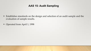 AAS 15: Audit Sampling
 Establishes standards on the design and selection of an audit sample and the
evaluation of sample results.
 Operated from April 1, 1998
 