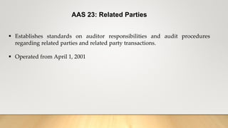 AAS 23: Related Parties
 Establishes standards on auditor responsibilities and audit procedures
regarding related parties and related party transactions.
 Operated from April 1, 2001
 