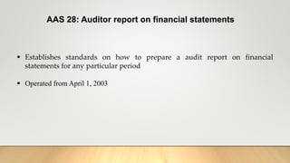 AAS 28: Auditor report on financial statements
 Establishes standards on how to prepare a audit report on financial
statements for any particular period
 Operated from April 1, 2003
 