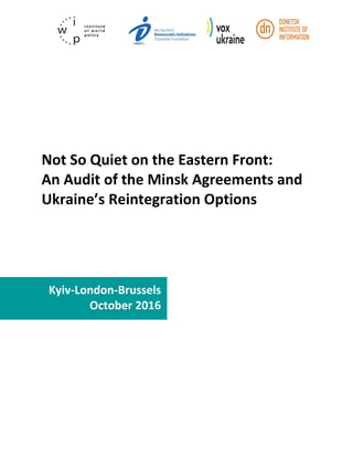 Not So Quiet on the Eastern Front:
An Audit of the Minsk Agreements and
Ukraine’s Reintegration Options
Kyiv-London-Brussels
October 2016
 