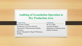 Auditing of Granulation Operation in
Dry Production Area
Prepared By:
Mr. Pritam P. Kolge
M-Pharmacy, First Year (Sem II)
Department of Pharmaceutical Quality
Assurance,
Bharati Vidyapeeth College Of Pharmacy,
Kolhapur.
1
Guided By:
Mr. D. P. Mali
Assistant Professor
Department of Pharmaceutical
Quality Assurance
 