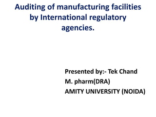 Auditing of manufacturing facilities
by International regulatory
agencies.
Presented by:- Tek Chand
M. pharm(DRA)
AMITY UNIVERSITY (NOIDA)
 