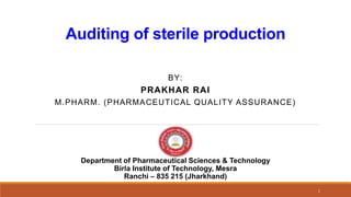 Auditing of sterile production
BY:
PRAKHAR RAI
M.PHARM. (PHARMACEUTICAL QUALITY ASSURANCE)
1
Department of Pharmaceutical Sciences & Technology
Birla Institute of Technology, Mesra
Ranchi – 835 215 (Jharkhand)
 