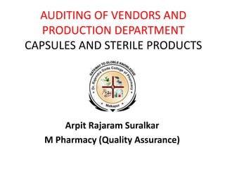AUDITING OF VENDORS AND
PRODUCTION DEPARTMENT
CAPSULES AND STERILE PRODUCTS
Arpit Rajaram Suralkar
M Pharmacy (Quality Assurance)
 