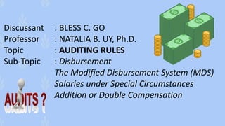 Discussant : BLESS C. GO
Professor : NATALIA B. UY, Ph.D.
Topic : AUDITING RULES
Sub-Topic : Disbursement
The Modified Disbursement System (MDS)
Salaries under Special Circumstances
Addition or Double Compensation
 