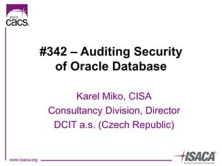 #342 – Auditing Security of Oracle Database Karel Miko, CISA Consultancy Division, Director DCIT a.s. (Czech Republic) 