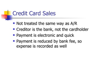 Credit Card Sales Not treated the same way as A/R Creditor is the bank, not the cardholder Payment is electronic and quick Payment is reduced by bank fee, so expense is recorded as well 