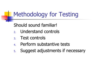 Methodology for Testing Should sound familiar! Understand controls Test controls Perform substantive tests Suggest adjustments if necessary 
