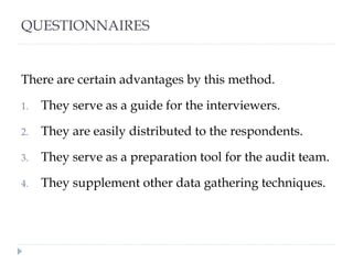 QUESTIONNAIRES
There are certain advantages by this method.
1. They serve as a guide for the interviewers.
2. They are easily distributed to the respondents.
3. They serve as a preparation tool for the audit team.
4. They supplement other data gathering techniques.
 