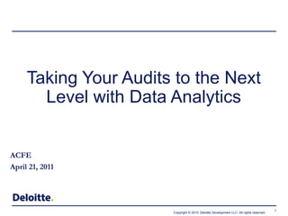 1
Copyright © 2010 Deloitte Development LLC. All rights reserved.
ACFE
April 21, 2011
Taking Your Audits to the Next
Level with Data Analytics
 
