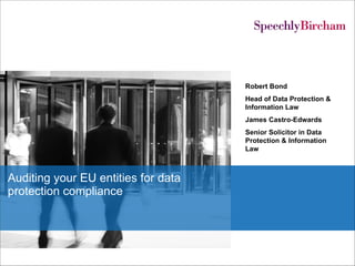 Auditing your EU entities for data protection compliance Robert Bond Head of Data Protection & Information Law James Castro-Edwards Senior Solicitor in Data Protection & Information Law 