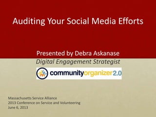 Presented by Debra Askanase
Digital Engagement Strategist
Massachusetts Service Alliance
2013 Conference on Service and Volunteering
June 6, 2013
Auditing Your Social Media Efforts
 