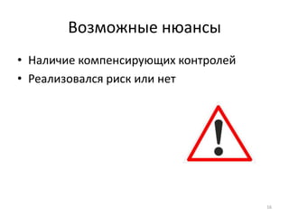 Возможные нюансы
• Наличие компенсирующих контролей
• Реализовался риск или нет




                                     16
 