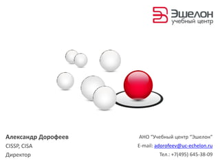 Александр Дорофеев   АНО “Учебный центр “Эшелон”
CISSP, CISA          E-mail: adorofeev@uc-echelon.ru
Директор                      Тел.: +7(495) 645-38-09
 