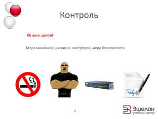 Контроль
От англ. control


Мера минимизации риска, контрмера, мера безопасности




                         4
 