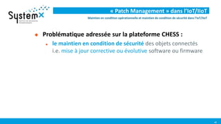 47
« Patch Management » dans l’IoT/IIoT
 Problématique adressée sur la plateforme CHESS :
 le maintien en condition de s...