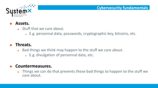 Cybersecurity fundamentals
 Assets.
 Stuff that we care about.
 E.g. personnal data, passwords, cryptographic key, bitc...
