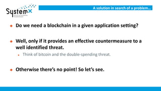 A solution in search of a problem…
 Do we need a blockchain in a given application setting?
 Well, only if it provides a...