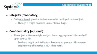 Application setup (cont’d)
 Integrity (mandatory):
 Only unaltered genuine software may be deployed on an object.
 Thou...