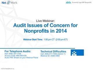 ©2014 Net@Work Inc.
Audit Issues of Concern for
Nonprofits in 2014
Webinar Start Time: 1:00 pm CT (2:00 pm ET)
For Telephone Audio:
Dial: (646) 307-1706
Access Code: 685-596-639
Audio PIN: Shown on your Webinar Panel
Technical Difficulties
Call: (805) 617-7000 (Option 1)
Webinar ID: 458813968
 
