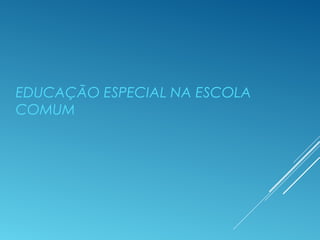 EDUCAÇÃO ESPECIAL NA ESCOLA
COMUM
 