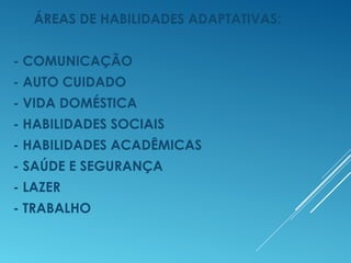 ÁREAS DE HABILIDADES ADAPTATIVAS:
- COMUNICAÇÃO
- AUTO CUIDADO
- VIDA DOMÉSTICA
- HABILIDADES SOCIAIS
- HABILIDADES ACADÊMICAS
- SAÚDE E SEGURANÇA
- LAZER
- TRABALHO
 