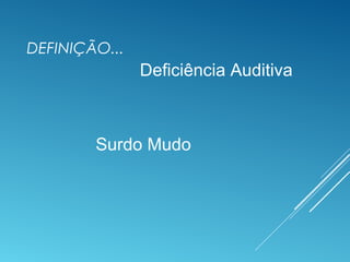 DEFINIÇÃO...
Deficiência Auditiva
Surdo Mudo
 