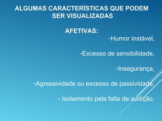 ALGUMAS CARACTERÍSTICAS QUE PODEM
SER VISUALIZADAS
AFETIVAS:
-Humor instável,
-Excesso de sensibilidade,
-Insegurança,
-Agressividade ou excesso de passividade,
- Isolamento pela falta de audição.
 
