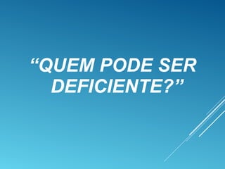 “QUEM PODE SER
DEFICIENTE?”
 