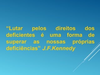 “Lutar pelos direitos dos
deficientes é uma forma de
superar as nossas próprias
deficiências” J.F.Kennedy
 