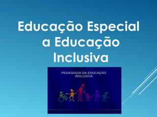 Educação Especial
a Educação
Inclusiva
 