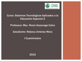 Curso: Sistemas Tecnológicos Aplicados a la
Educación Especial 2
Profesora: Msc. Rocío Goyenaga Calvo
Estudiante: Rebeca Jiménez Mora
I Cuatrimestre
2015
 