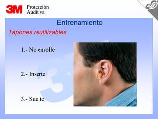 Protección
      Auditiva

                     Entrenamiento
Tapones reutilizables

    1.- No enrolle



    2.- Inserte



    3.- Suelte
 