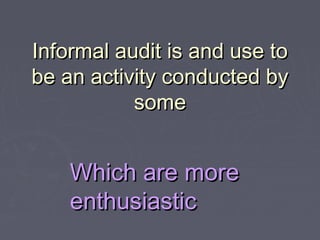 Informal audit is and use to
be an activity conducted by
           some


    Which are more
    enthusiastic
 