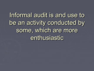 Informal audit is and use to
be an activity conducted by
   some, which are more
       enthusiastic
 