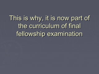 This is why, it is now part of
   the curriculum of final
  fellowship examination
 