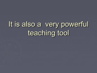 It is also a very powerful
        teaching tool
 