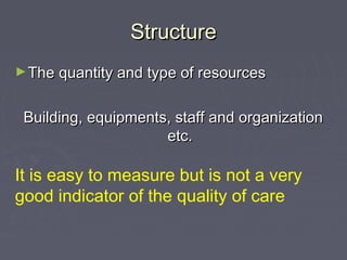 Structure
► The quantity and type of resources


 Building, equipments, staff and organization
                     etc.

It is easy to measure but is not a very
good indicator of the quality of care
 