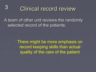 3       Clinical record review
A team of other unit reviews the randomly
  selected record of the patients.


      There might be more emphasis on
       record keeping skills than actual
       quality of the care of the patient
 