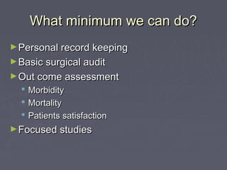 What minimum we can do?
► Personal record keeping
► Basic surgical audit
► Out come assessment
     Morbidity
     Mortality
     Patients satisfaction
► Focused studies
 