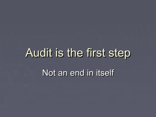 Audit is the first step
   Not an end in itself
 