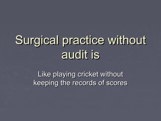 Surgical practice without
         audit is
    Like playing cricket without
   keeping the records of scores
 