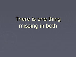 There is one thing
 missing in both
 