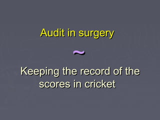 Audit in surgery

          ~
Keeping the record of the
   scores in cricket
 