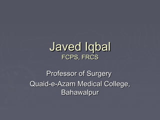 Javed Iqbal
         FCPS, FRCS

    Professor of Surgery
Quaid-e-Azam Medical College,
         Bahawalpur
 