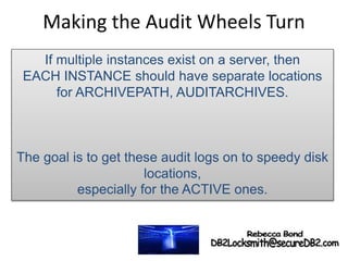 Making the Audit Wheels Turn
If multiple instances exist on a server, then
EACH INSTANCE should have separate locations
for ARCHIVEPATH, AUDITARCHIVES.
The goal is to get these audit logs on to speedy disk
locations,
especially for the ACTIVE ones.
 