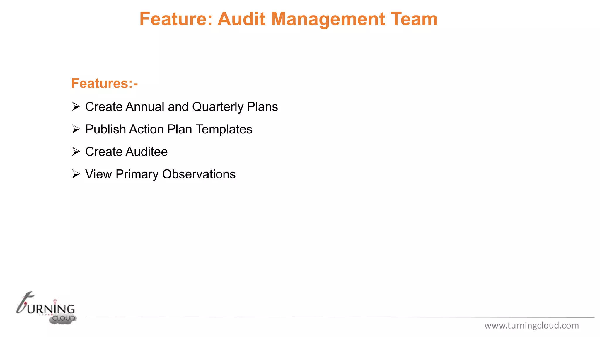 www.turningcloud.com
Feature: Audit Management Team
Features:-
 Create Annual and Quarterly Plans
 Publish Action Plan Templates
 Create Auditee
 View Primary Observations
 