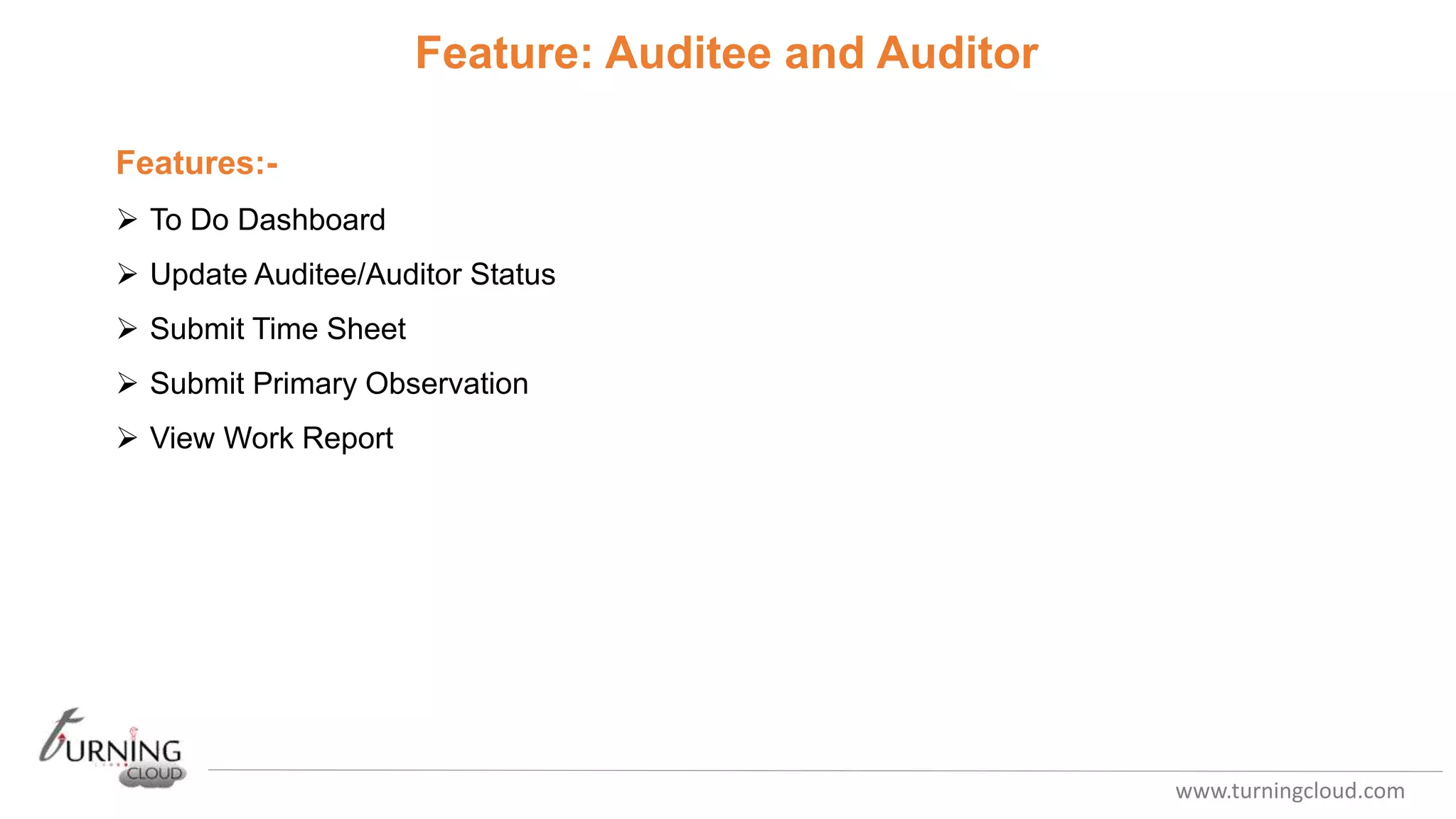 www.turningcloud.com
Feature: Auditee and Auditor
Features:-
 To Do Dashboard
 Update Auditee/Auditor Status
 Submit Time Sheet
 Submit Primary Observation
 View Work Report
 