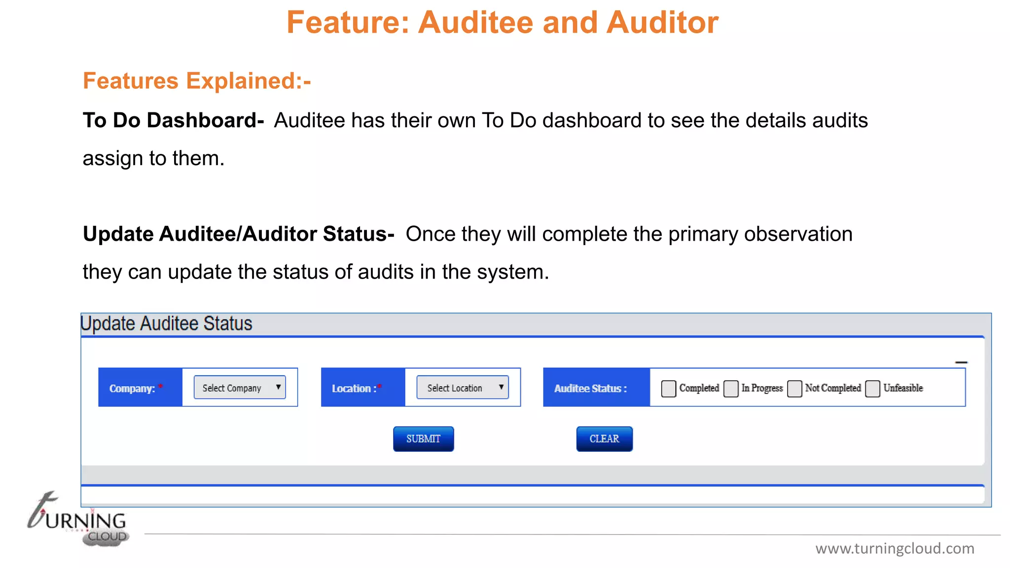 www.turningcloud.com
Feature: Auditee and Auditor
Features Explained:-
To Do Dashboard- Auditee has their own To Do dashboard to see the details audits
assign to them.
Update Auditee/Auditor Status- Once they will complete the primary observation
they can update the status of audits in the system.
 